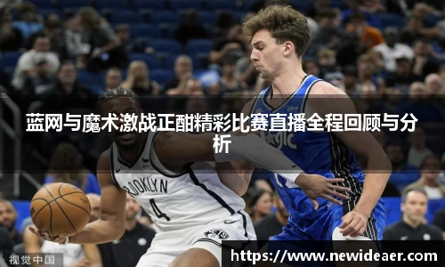 xc体育蓝网与魔术激战正酣精彩比赛直播全程回顾与分析