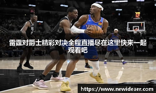 雷霆对爵士精彩对决全程直播尽在这里快来一起观看吧